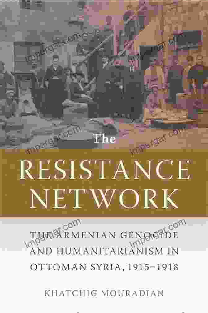 Armenian Genocide And Humanitarianism In Ottoman Syria, 1915 1918 The Resistance Network: The Armenian Genocide And Humanitarianism In Ottoman Syria 1915 1918 (Armenian History Society And Culture)