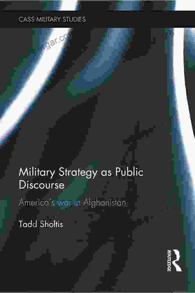 Military Communication Strategies Military Strategy As Public Discourse: America S War In Afghanistan (Cass Military Studies)