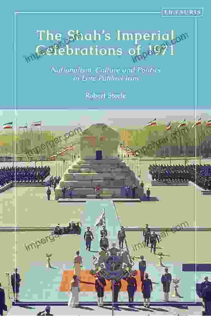 Nationalism, Culture, And Politics In Late Pahlavi Iran The Shah S Imperial Celebrations Of 1971: Nationalism Culture And Politics In Late Pahlavi Iran