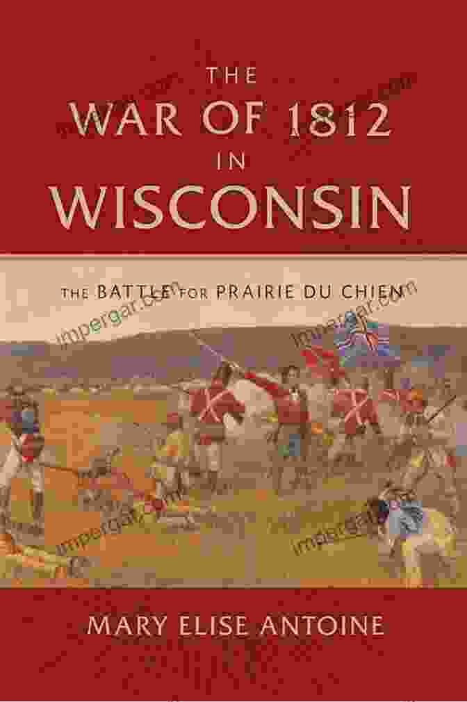 The War Of 1812 In Wisconsin: A Forgotten Chapter Of American History The War Of 1812 In Wisconsin: The Battle For Prairie Du Chien