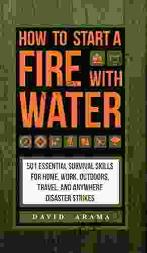 How To Start A Fire With Water: 501 Essential Survival Skills For Home Work Outdoors Travel And Anywhere Disaster Strikes