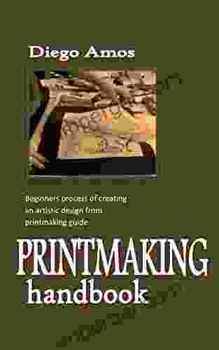 PRINTMAKING HANDBOOK: Beginners Process Of Creating An Artistic Design From Printmaking Guide