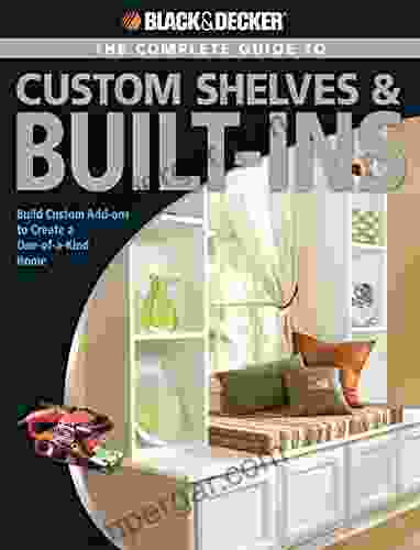 Black Decker The Complete Guide To Custom Shelves Built Ins: Build Custom Add Ons To Create A One Of A Kind Home (Black Decker Complete Guide)