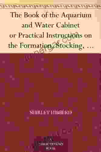 The of the Aquarium and Water Cabinet or Practical Instructions on the Formation Stocking and Mangement in all Seasons of Collections of Fresh Water and Marine Life