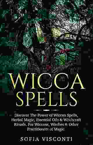 Wicca Spells: Discover The Power Of Wiccan Spells Herbal Magic Essential Oils Witchcraft Rituals For Wiccans Witches Other Practitioners Of Magic