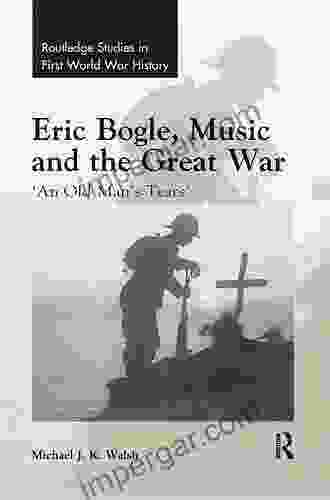 Eric Bogle Music And The Great War: An Old Man S Tears (Routledge Studies In First World War History)