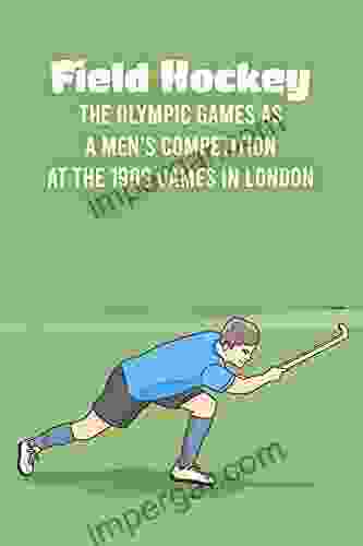 Field Hockey: The Olympic Games As A Men S Competition At The 1908 Games In London: Everything You Ever Wanted To Know About Field Hockey