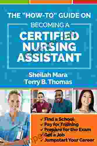 The How To Guide On Becoming A Certified Nursing Assistant: Find A School Pay For Training Prepare For The Exam Get A Job Jump Start Your Career