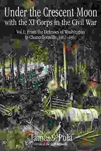 Under The Crescent Moon With The XI Corps In The Civil War Volume 1: From The Defenses Of Washington To Chancellorsville 1862 1863