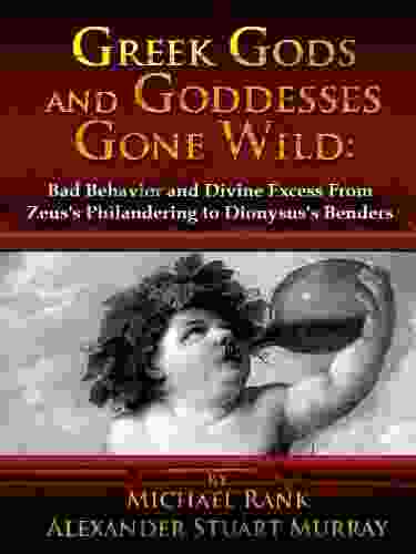 Greek Gods And Goddesses Gone Wild: Bad Behavior And Divine Excess From Zeus S Philandering To Dionysus S Benders