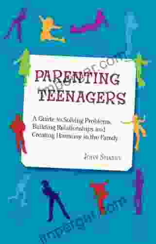 Parenting Teenagers: A Guide To Solving Problems Building Relationship And Creating Harmony In The Family