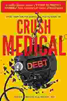 What Your Doctor Wants You to Know to Crush Medical Debt: A Health System Insider s 3 Steps to Protect Yourself from America s #1 Cause of Bankruptcy