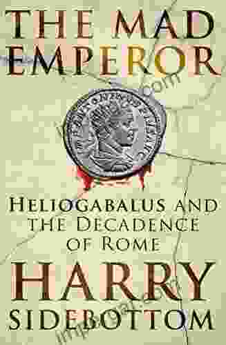 The Mad Emperor: Heliogabalus And The Decadence Of Rome