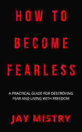 How To Become Fearless: A Practical Guide For Destroying Fear And Living With Freedom