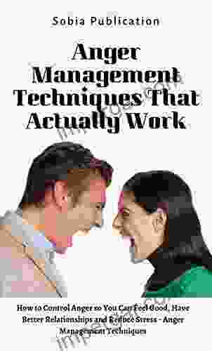 Anger Management Techniques That Actually Work: How To Control Anger So You Can Feel Good Have Better Relationships And Reduce Stress Anger Management Techniques