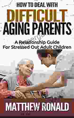 How To Deal With Difficult Aging Parents: A Relationship Guide For Stressed Out Adult Children