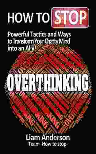 How To Stop Overthinking: Powerful Tactics And Ways To Transform Your Chatty Mind Into An Ally