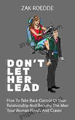 DON T LET HER LEAD: How To Take Back Control Of Your Relationship And Become The Man Your Woman Needs And Craves A Man S Guide (Relationship Of Your Dreams)