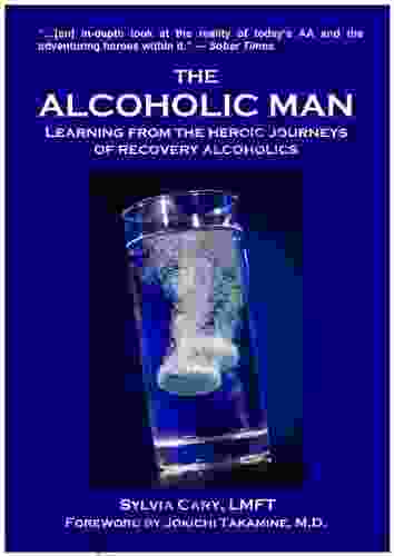 The Alcoholic Man: Learning From The Heroic Journeys Of Recovering Alcoholics
