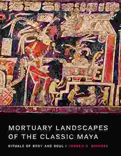 Mortuary Landscapes Of The Classic Maya: Rituals Of Body And Soul (The Linda Schele In Maya And Pre Columbian Studies)