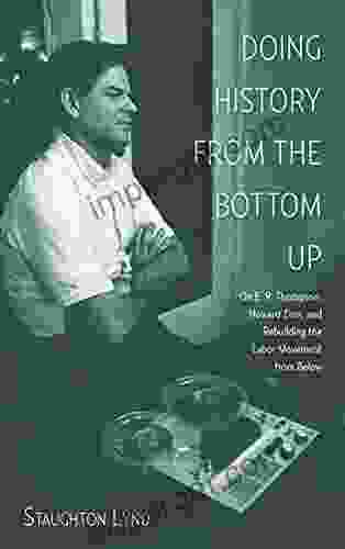 Doing History from the Bottom Up: On E P Thompson Howard Zinn and Rebuilding the Labor Movement from Below