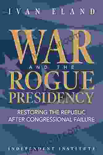 War and the Rogue Presidency: Restoring the Republic after Congressional Failure (Independent Institute Studies in Political Economy)