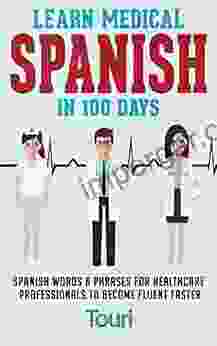 Learn Medical Spanish In 100 Days: Spanish Words Phrases For Healthcare Professionals To Become Fluent Faster (Spanish For Medical Professionals 1)