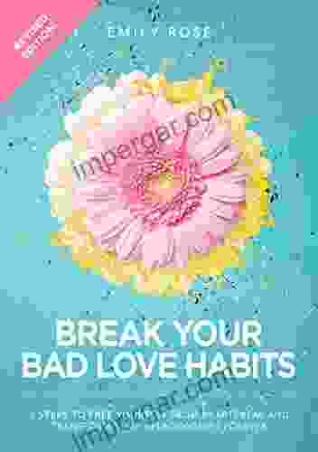 Break Your Bad Love Habits: 5 Steps To Free Yourself From Heartbreak And Transform Your Relationships Forever