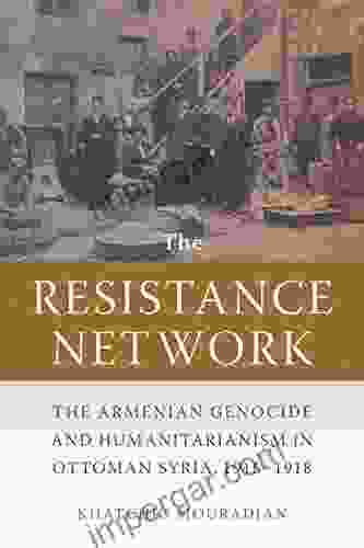 The Resistance Network: The Armenian Genocide and Humanitarianism in Ottoman Syria 1915 1918 (Armenian History Society and Culture)