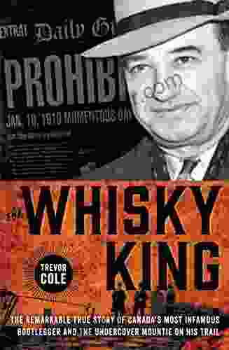 The Whisky King: The Remarkable True Story Of Canada S Most Infamous Bootlegger And The Undercover Mountie On His Trail