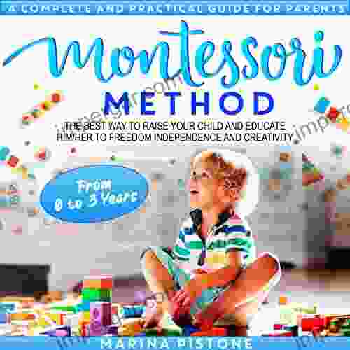 MONTESSORI METHOD: A COMPLETE AND PRACTICAL GUIDE FOR PARENTS THE BEST WAY TO RAISE YOUR CHILD AND EDUCATE HIM/HER TO FREEDOM INDEPENDENCE AND CREATIVITY FROM 0 TO 3 YEARS