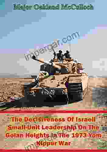 The Decisiveness Of Israeli Small Unit Leadership On The Golan Heights In The 1973 Yom Kippur War