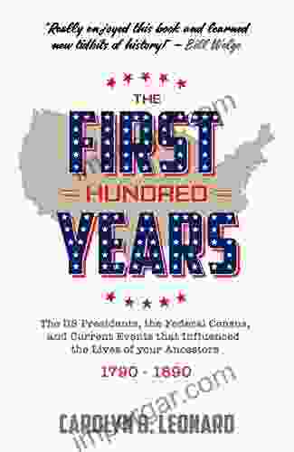 The First Hundred Years: The US Presidents The Federal Census And Current Events That Influenced The Lives Of Your Ancestors 1790 1890