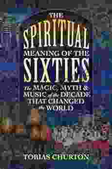 The Spiritual Meaning Of The Sixties: The Magic Myth And Music Of The Decade That Changed The World