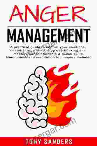 Anger Management: A Practical Guide To Control Your Emotions Declutter Your Mind Stop Overthinking And Master Your Relationship Social Skills Mindfulness Techniques Included (Self Help 3)