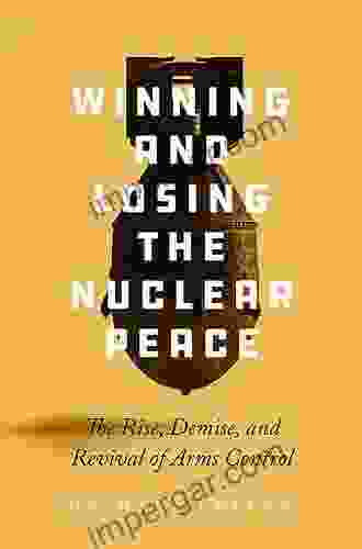 Winning and Losing the Nuclear Peace: The Rise Demise and Revival of Arms Control