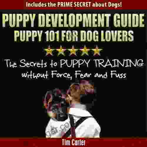 Puppy Development Guide PUPPY 101 For Dog Lovers: The Secrets To Puppy Training Without Force Fear And Fuss (New Dog 4)