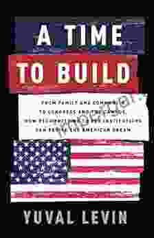 A Time To Build: From Family And Community To Congress And The Campus How Recommitting To Our Institutions Can Revive The American Dream