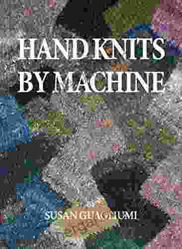 Hand Knits By Machine: The Ultimate Guide For Hand And Machine Knitters