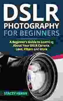 DSLR Photography For Beginners: A Beginner S Guide To Learning About Your DSLR Camera Lens Filters And More