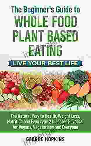 The Beginner s Guide to Whole Food Plant Based Eating Live Your Best Life: The Natural Way to Health Weight Loss Nutrition and Even Type 2 Diabetes Reversal for Vegans Vegetarians and Everyone