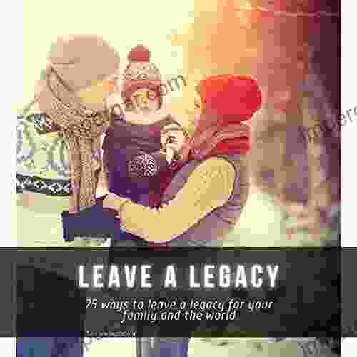 Leave A Legacy: 25 Ways To Leave A Legacy For Your Family And The World