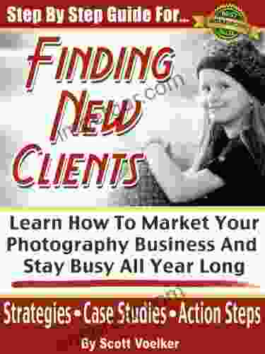 Step By Step Guide For Finding New Photography Clients: Learn How To market Your Photography Business And Stay Busy All Year Long (Photography Marketing 1)