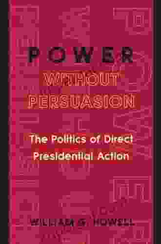 Power Without Persuasion: The Politics Of Direct Presidential Action