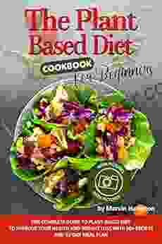 The Plant Based Diet Cookbook For Beginners: The Complete Guide To Plant Based Diet To Improve Your Health And Weight Loss With 50+ Recipes And 21 Day Meal Plan