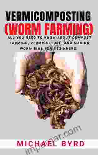 VERMICOMPOSTING (Worm Farming): All You Need To Know About Compost Farming Vermiculture And Making Worm Bins For Beginners