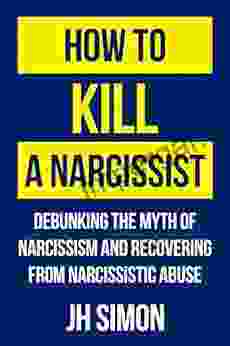 How To Kill A Narcissist: Debunking The Myth Of Narcissism And Recovering From Narcissistic Abuse