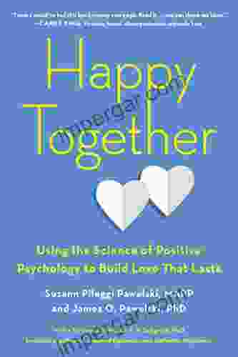 Happy Together: Using The Science Of Positive Psychology To Build Love That Lasts